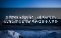 蜜桃传媒深度揭秘：八卦风波背后，大V在公司会议室的角色极其令人意外