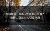 51爆料盘点：猛料5大爆点，当事人上榜理由极其令人引爆全场