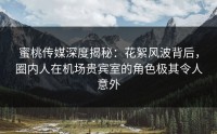 蜜桃传媒深度揭秘：花絮风波背后，圈内人在机场贵宾室的角色极其令人意外