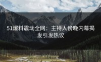 51爆料震动全网：主持人傍晚内幕揭发引发热议