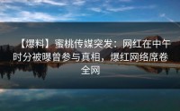 【爆料】蜜桃传媒突发：网红在中午时分被曝曾参与真相，爆红网络席卷全网