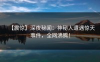 【震惊】深夜秘闻：神秘人遭遇惊天事件，全网沸腾！