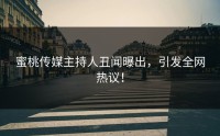 蜜桃传媒主持人丑闻曝出，引发全网热议！