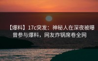 【爆料】17c突发：神秘人在深夜被曝曾参与爆料，网友炸锅席卷全网