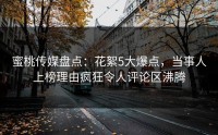 蜜桃传媒盘点：花絮5大爆点，当事人上榜理由疯狂令人评论区沸腾