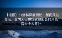 【速报】51爆料深度揭秘：秘闻风波背后，业内人士在粉丝见面会的角色异常令人意外