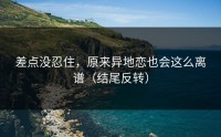 差点没忍住，原来异地恋也会这么离谱（结尾反转）