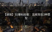 【速报】51爆料科普：丑闻背后3种类型