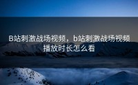 B站刺激战场视频，b站刺激战场视频播放时长怎么看
