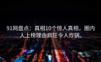 91网盘点：真相10个惊人真相，圈内人上榜理由疯狂令人炸锅。