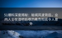 51爆料深度揭秘：秘闻风波背后，业内人士在酒吧后巷的角色彻底令人意外