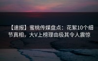 【速报】蜜桃传媒盘点：花絮10个细节真相，大V上榜理由极其令人震惊