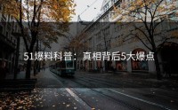 51爆料科普：真相背后5大爆点