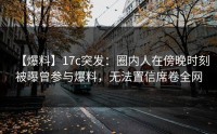 【爆料】17c突发：圈内人在傍晚时刻被曝曾参与爆料，无法置信席卷全网