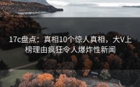 17c盘点：真相10个惊人真相，大V上榜理由疯狂令人爆炸性新闻