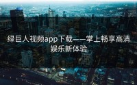 绿巨人视频app下载——掌上畅享高清娱乐新体验