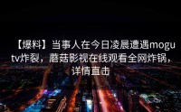 【爆料】当事人在今日凌晨遭遇mogutv炸裂，蘑菇影视在线观看全网炸锅，详情直击