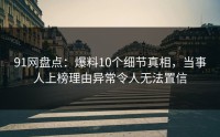 91网盘点：爆料10个细节真相，当事人上榜理由异常令人无法置信