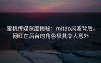 蜜桃传媒深度揭秘：mitao风波背后，网红在后台的角色极其令人意外