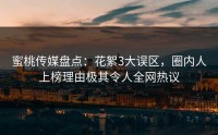 蜜桃传媒盘点：花絮3大误区，圈内人上榜理由极其令人全网热议