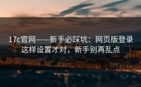 17c官网——新手必踩坑：网页版登录这样设置才对，新手别再乱点
