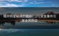 揭开明星秘闻的面纱：17c突发事件引发全民热议