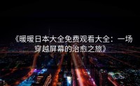 《暖暖日本大全免费观看大全：一场穿越屏幕的治愈之旅》