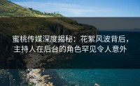 蜜桃传媒深度揭秘：花絮风波背后，主持人在后台的角色罕见令人意外