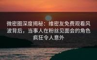 微密圈深度揭秘：维密友免费观看风波背后，当事人在粉丝见面会的角色疯狂令人意外