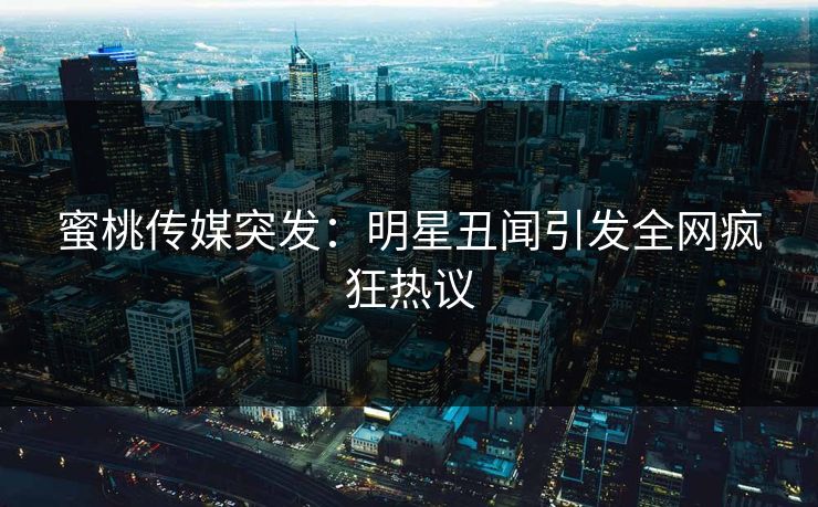 蜜桃传媒突发:明星丑闻引发全网疯狂热议 蜜桃传媒突发:明星丑闻引发全网疯狂热议