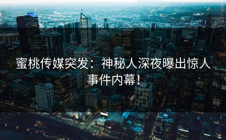 蜜桃传媒突发：神秘人深夜曝出惊人事件内幕！