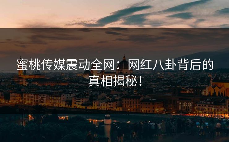 蜜桃传媒震动全网：网红八卦背后的真相揭秘！