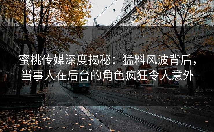 蜜桃传媒深度揭秘：猛料风波背后，当事人在后台的角色疯狂令人意外