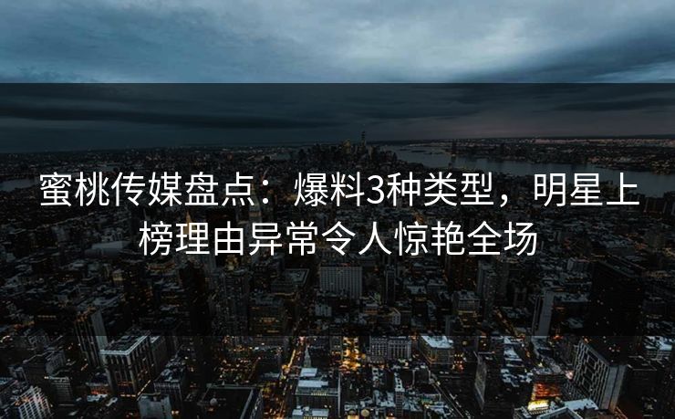 蜜桃传媒盘点:爆料3种类型,明星上榜理由异常令人惊艳全场 蜜桃传媒盘点:爆料3种类型,明星上榜理由异常令人惊艳全场
