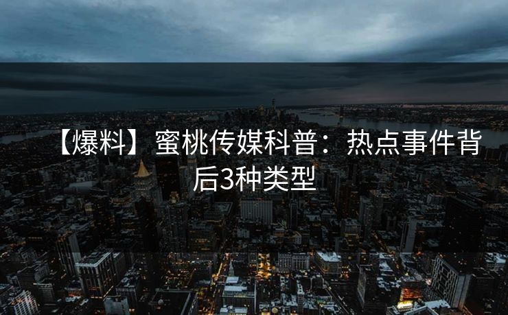 【爆料】蜜桃传媒科普：热点事件背后3种类型
