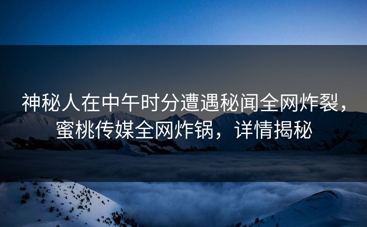 神秘人在中午时分遭遇秘闻全网炸裂,蜜桃传媒全网炸锅,详情揭秘 神秘人在中午时分遭遇秘闻全网炸裂,蜜桃传媒全网炸锅,详情揭秘