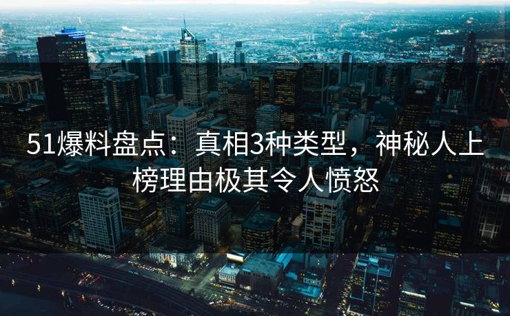 51爆料盘点：真相3种类型，神秘人上榜理由极其令人愤怒