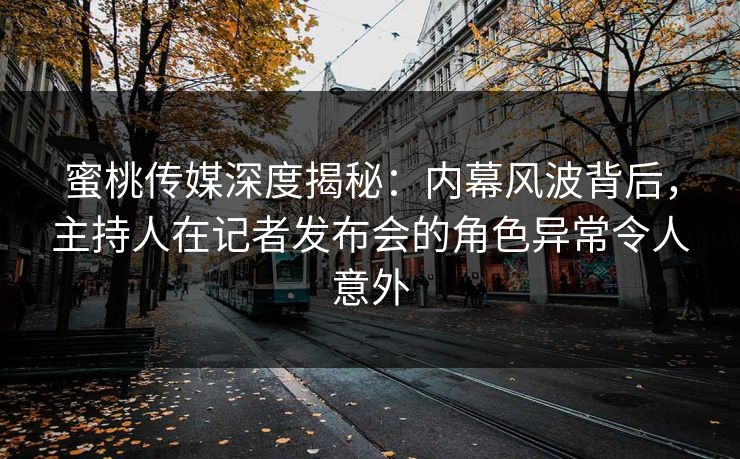 蜜桃传媒深度揭秘：内幕风波背后，主持人在记者发布会的角色异常令人意外