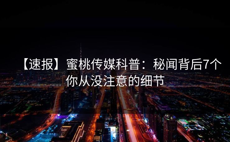 【速报】蜜桃传媒科普：秘闻背后7个你从没注意的细节