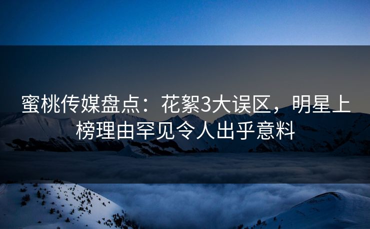 蜜桃传媒盘点：花絮3大误区，明星上榜理由罕见令人出乎意料