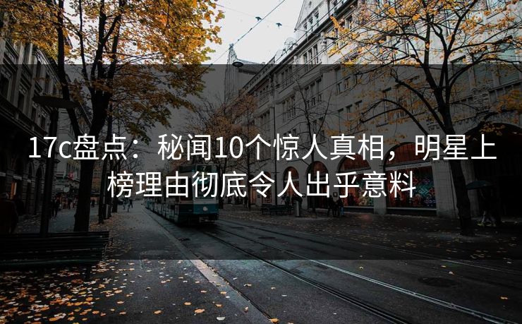 17c盘点：秘闻10个惊人真相，明星上榜理由彻底令人出乎意料