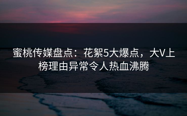 蜜桃传媒盘点：花絮5大爆点，大V上榜理由异常令人热血沸腾