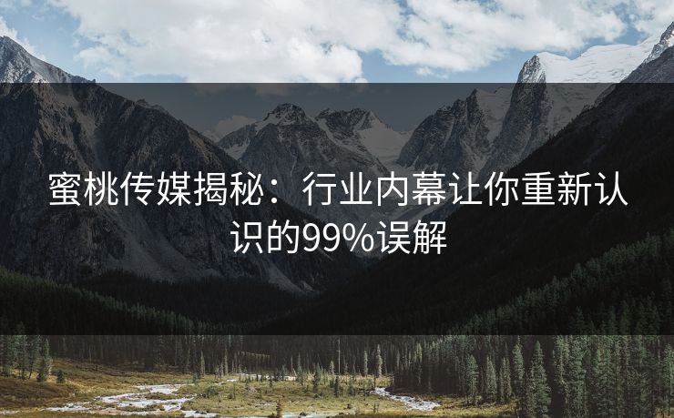 蜜桃传媒揭秘:行业内幕让你重新认识的99%误解 蜜桃传媒揭秘:行业内幕让你重新认识的99%误解