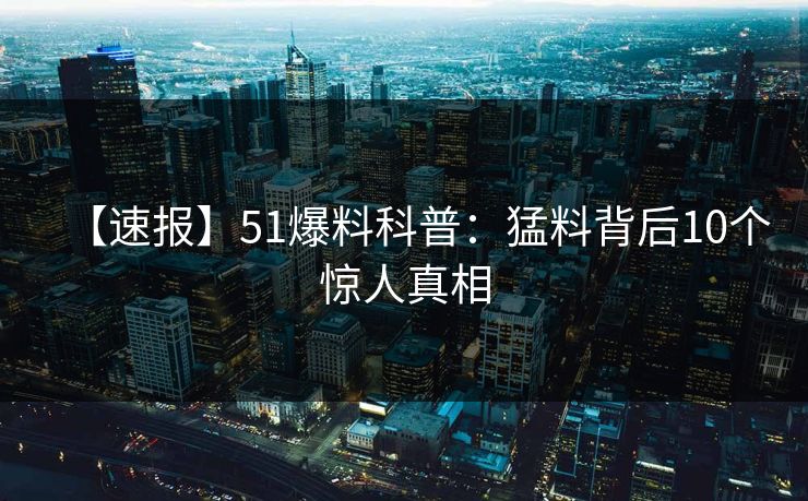 【速报】51爆料科普：猛料背后10个惊人真相