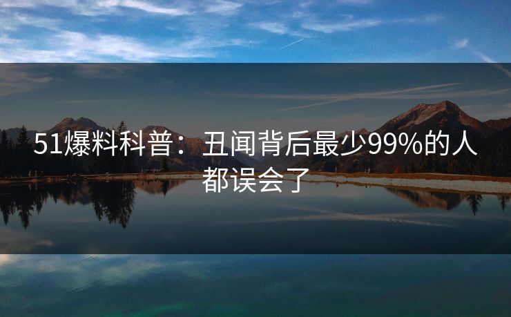 51爆料科普：丑闻背后最少99%的人都误会了