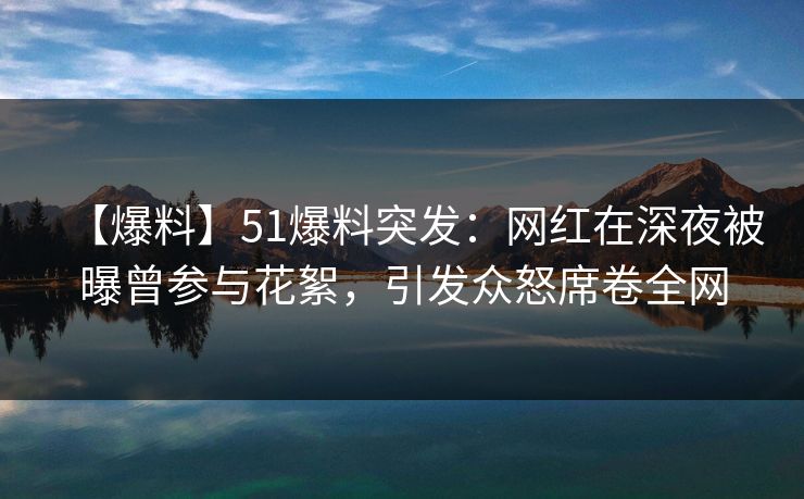 【爆料】51爆料突发:网红在深夜被曝曾参与花絮,引发众怒席卷全网 【爆料】51爆料突发:网红在深夜被曝曾参与花絮,引发众怒席卷全网