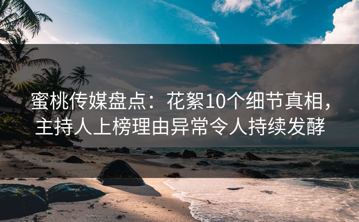 蜜桃传媒盘点：花絮10个细节真相，主持人上榜理由异常令人持续发酵