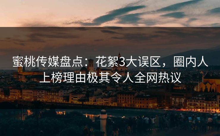 蜜桃传媒盘点：花絮3大误区，圈内人上榜理由极其令人全网热议