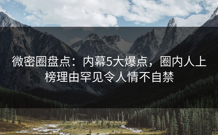 微密圈盘点：内幕5大爆点，圈内人上榜理由罕见令人情不自禁