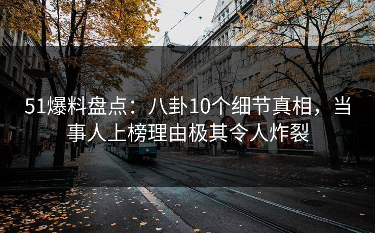 51爆料盘点:八卦10个细节真相,当事人上榜理由极其令人炸裂 51爆料盘点:八卦10个细节真相,当事人上榜理由极其令人炸裂